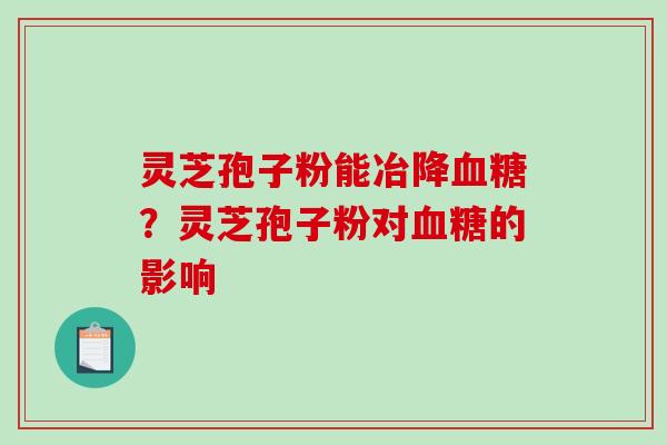 灵芝孢子粉能冶降血糖？灵芝孢子粉对血糖的影响