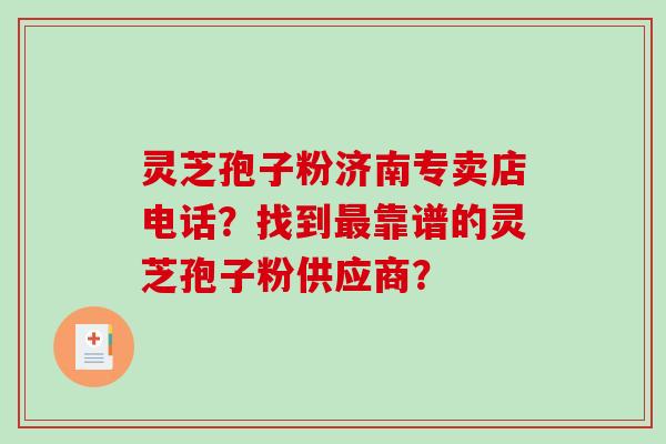 灵芝孢子粉济南专卖店电话？找到最靠谱的灵芝孢子粉供应商？
