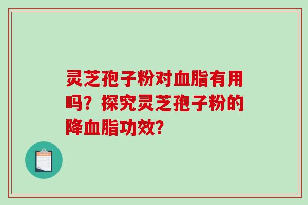 灵芝孢子粉对血脂有用吗？探究灵芝孢子粉的降血脂功效？