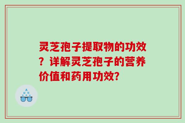 灵芝孢子提取物的功效？详解灵芝孢子的营养价值和药用功效？