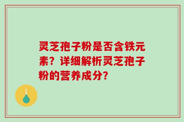 灵芝孢子粉是否含铁元素？详细解析灵芝孢子粉的营养成分？