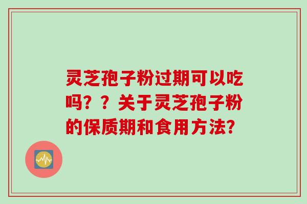 灵芝孢子粉过期可以吃吗？？关于灵芝孢子粉的保质期和食用方法？