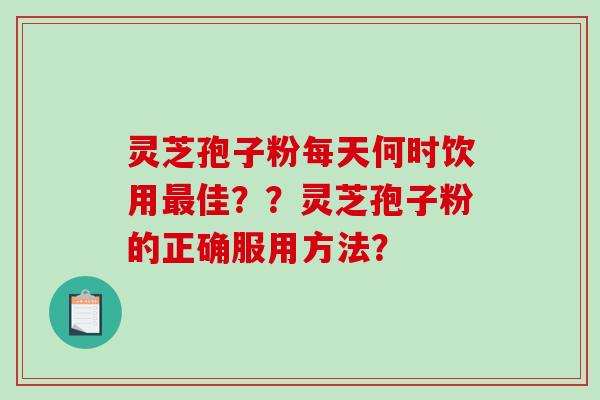 灵芝孢子粉每天何时饮用最佳？？灵芝孢子粉的正确服用方法？