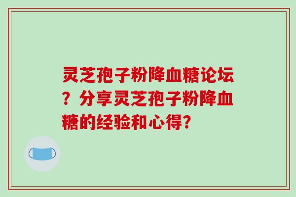 灵芝孢子粉降血糖论坛？分享灵芝孢子粉降血糖的经验和心得？