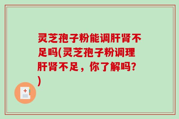 灵芝孢子粉能调肝肾不足吗(灵芝孢子粉调理肝肾不足，你了解吗？)