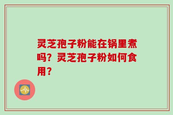 灵芝孢子粉能在锅里煮吗？灵芝孢子粉如何食用？