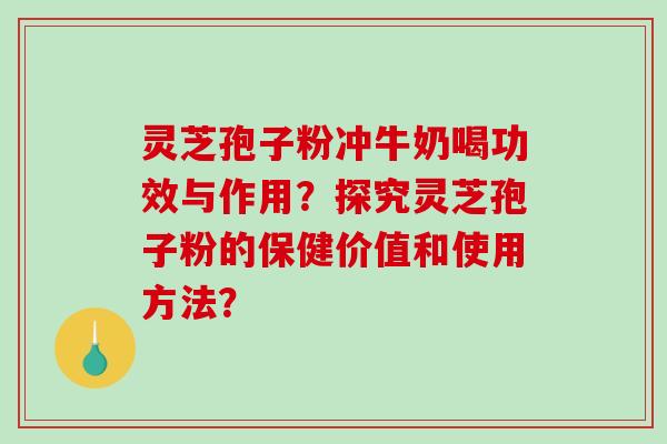 灵芝孢子粉冲牛奶喝功效与作用？探究灵芝孢子粉的保健价值和使用方法？