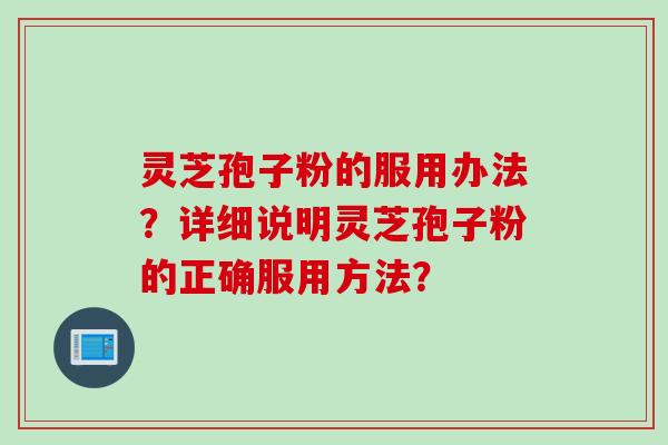 灵芝孢子粉的服用办法？详细说明灵芝孢子粉的正确服用方法？