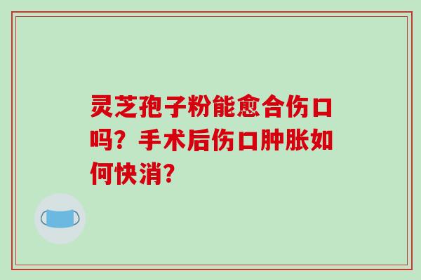 灵芝孢子粉能愈合伤口吗？手术后伤口肿胀如何快消？