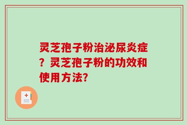 灵芝孢子粉治泌尿炎症？灵芝孢子粉的功效和使用方法？