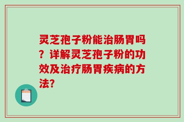 灵芝孢子粉能治肠胃吗？详解灵芝孢子粉的功效及治疗肠胃疾病的方法？