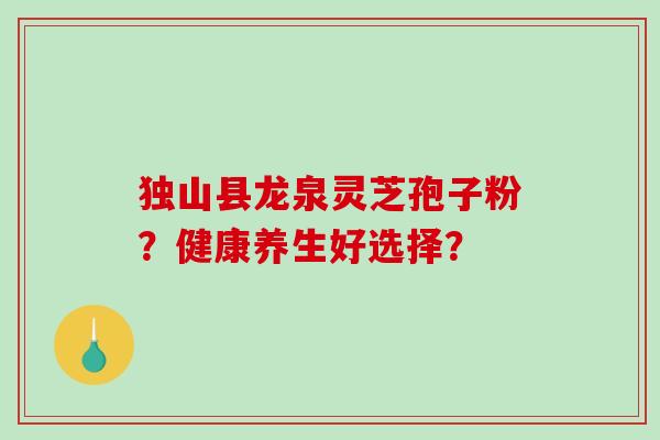 独山县龙泉灵芝孢子粉？健康养生好选择？