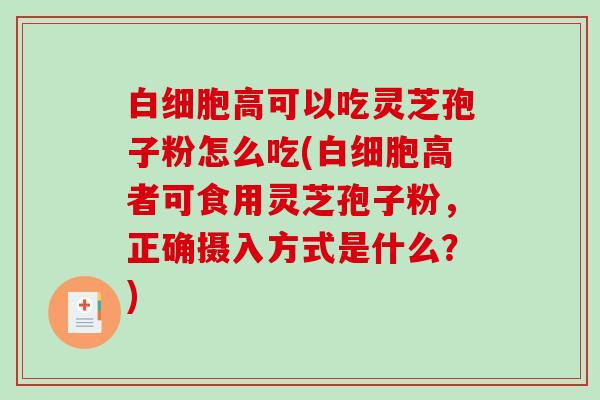 白细胞高可以吃灵芝孢子粉怎么吃(白细胞高者可食用灵芝孢子粉，正确摄入方式是什么？)