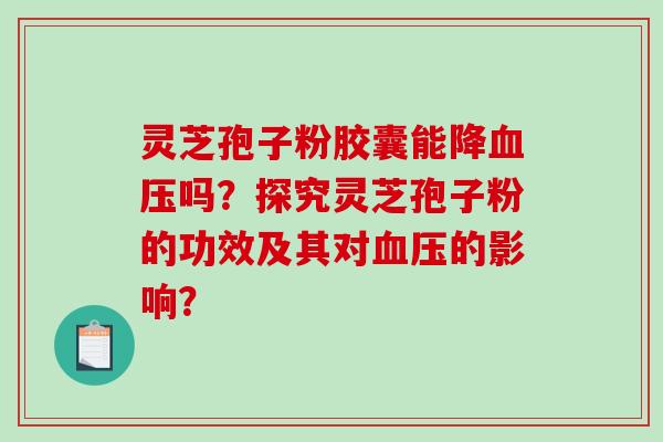 灵芝孢子粉胶囊能降血压吗？探究灵芝孢子粉的功效及其对血压的影响？