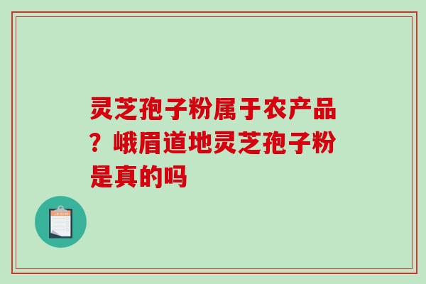 灵芝孢子粉属于农产品？峨眉道地灵芝孢子粉是真的吗