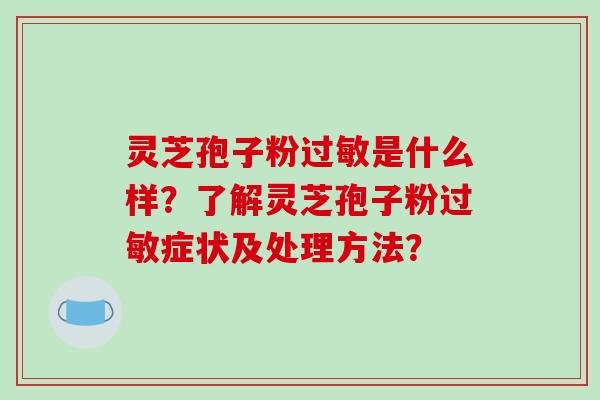 灵芝孢子粉过敏是什么样？了解灵芝孢子粉过敏症状及处理方法？