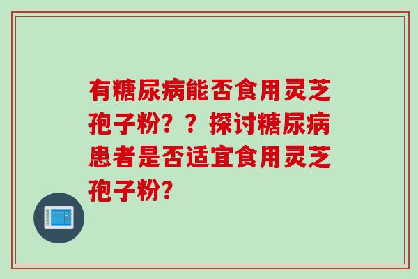 有糖尿病能否食用灵芝孢子粉？？探讨糖尿病患者是否适宜食用灵芝孢子粉？