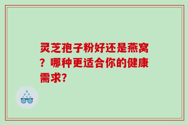 灵芝孢子粉好还是燕窝？哪种更适合你的健康需求？