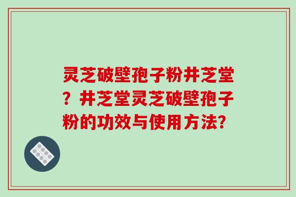 灵芝破壁孢子粉井芝堂？井芝堂灵芝破壁孢子粉的功效与使用方法？