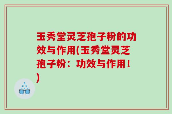 玉秀堂灵芝孢子粉的功效与作用(玉秀堂灵芝孢子粉：功效与作用！)