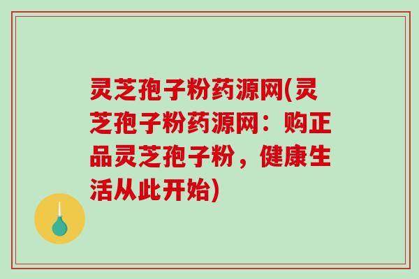 灵芝孢子粉药源网(灵芝孢子粉药源网：购正品灵芝孢子粉，健康生活从此开始)