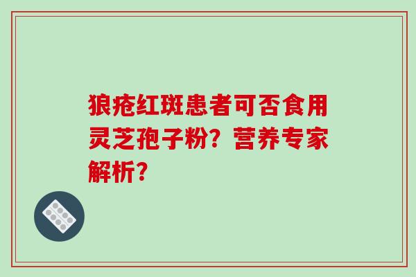 狼疮红斑患者可否食用灵芝孢子粉？营养专家解析？