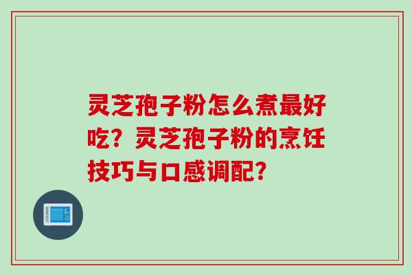 灵芝孢子粉怎么煮最好吃？灵芝孢子粉的烹饪技巧与口感调配？