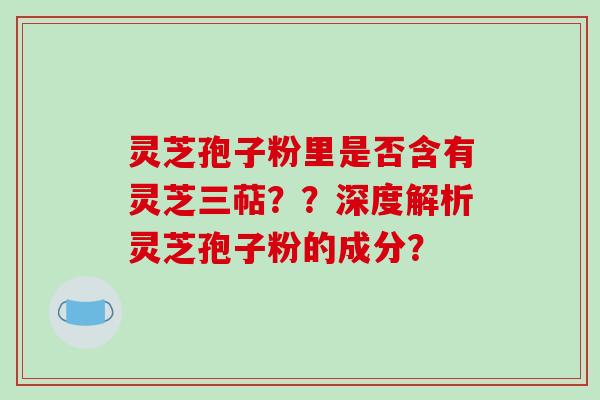灵芝孢子粉里是否含有灵芝三萜？？深度解析灵芝孢子粉的成分？