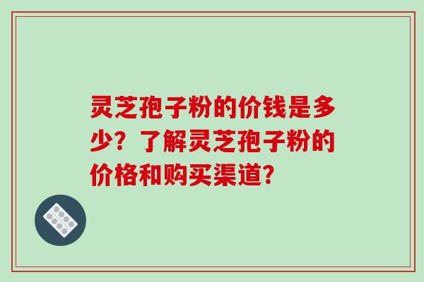 灵芝孢子粉的价钱是多少？了解灵芝孢子粉的价格和购买渠道？