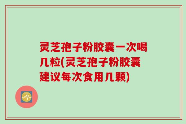 灵芝孢子粉胶囊一次喝几粒(灵芝孢子粉胶囊建议每次食用几颗)