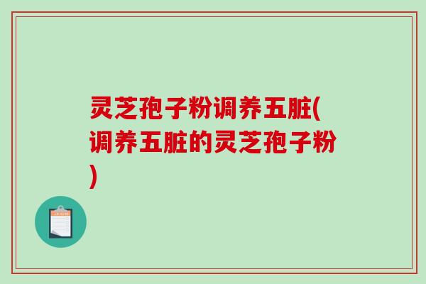 灵芝孢子粉调养五脏(调养五脏的灵芝孢子粉)