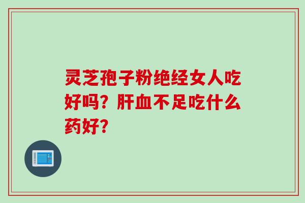灵芝孢子粉绝经女人吃好吗？肝血不足吃什么药好？