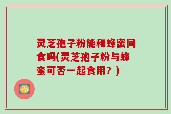 灵芝孢子粉能和蜂蜜同食吗(灵芝孢子粉与蜂蜜可否一起食用？)