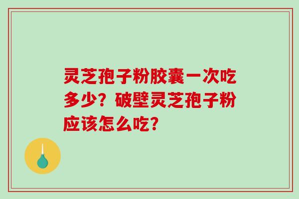 灵芝孢子粉胶囊一次吃多少？破壁灵芝孢子粉应该怎么吃？