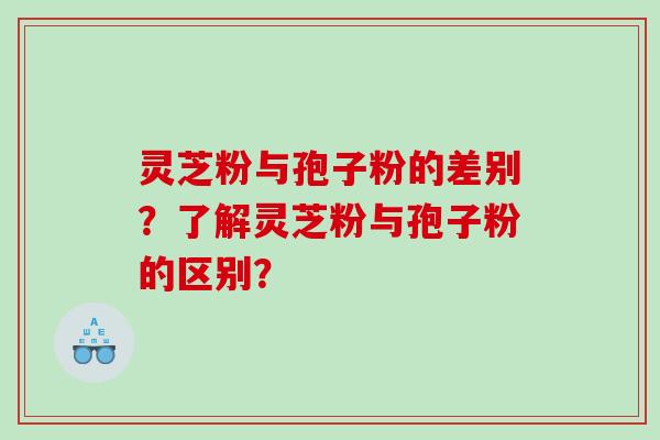 灵芝粉与孢子粉的差别？了解灵芝粉与孢子粉的区别？