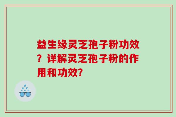 益生缘灵芝孢子粉功效？详解灵芝孢子粉的作用和功效？