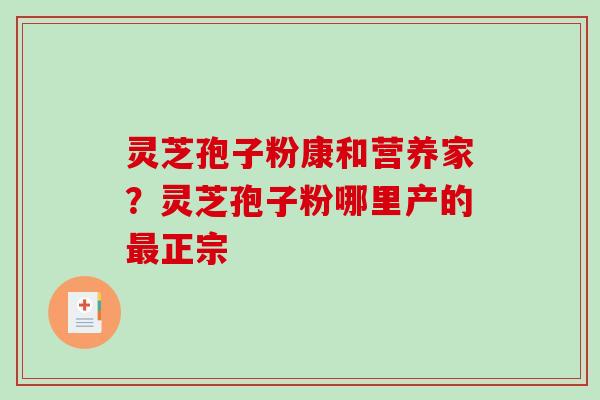 灵芝孢子粉康和营养家？灵芝孢子粉哪里产的最正宗