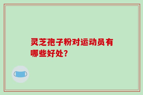 灵芝孢子粉对运动员有哪些好处？