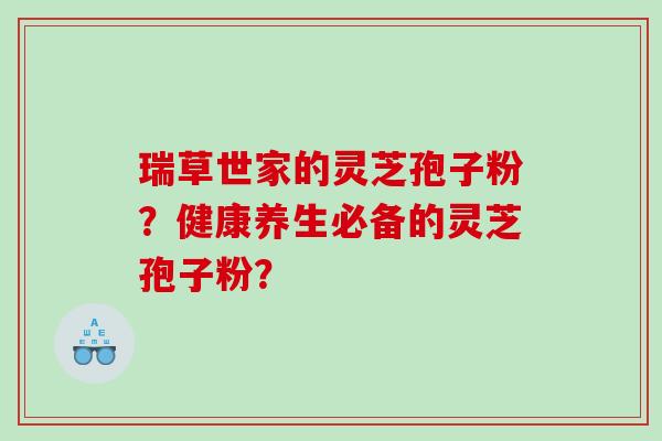 瑞草世家的灵芝孢子粉？健康养生必备的灵芝孢子粉？