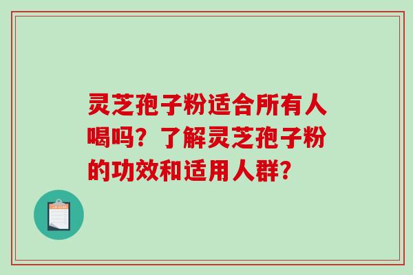灵芝孢子粉适合所有人喝吗？了解灵芝孢子粉的功效和适用人群？
