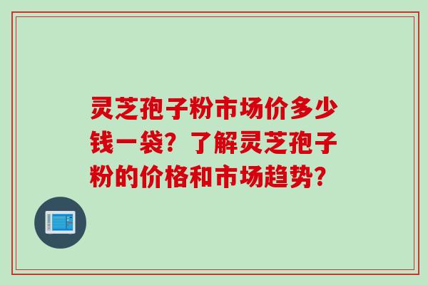 灵芝孢子粉市场价多少钱一袋？了解灵芝孢子粉的价格和市场趋势？