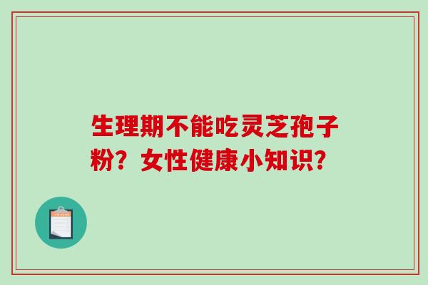 生理期不能吃灵芝孢子粉？女性健康小知识？