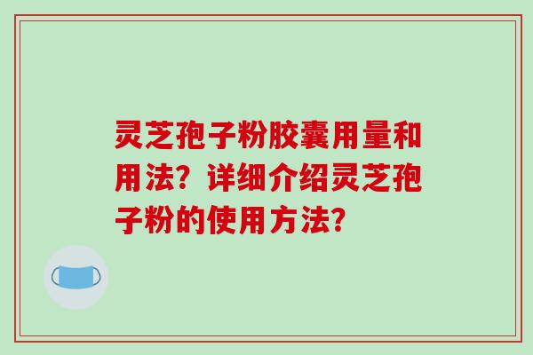 灵芝孢子粉胶囊用量和用法?详细介绍灵芝孢子粉的使用方法? 灵芝孢子粉胶囊用量和用法?详细介绍灵芝孢子粉的使用方法?