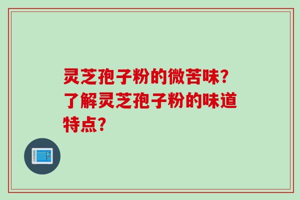 灵芝孢子粉的微苦味？了解灵芝孢子粉的味道特点？
