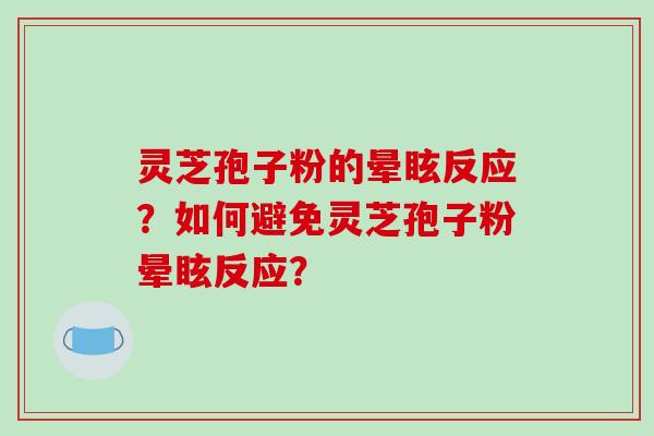 灵芝孢子粉的晕眩反应？如何避免灵芝孢子粉晕眩反应？