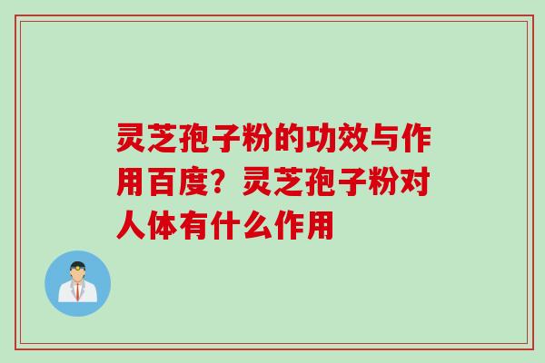 灵芝孢子粉的功效与作用百度？灵芝孢子粉对人体有什么作用