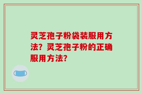 灵芝孢子粉袋装服用方法？灵芝孢子粉的正确服用方法？