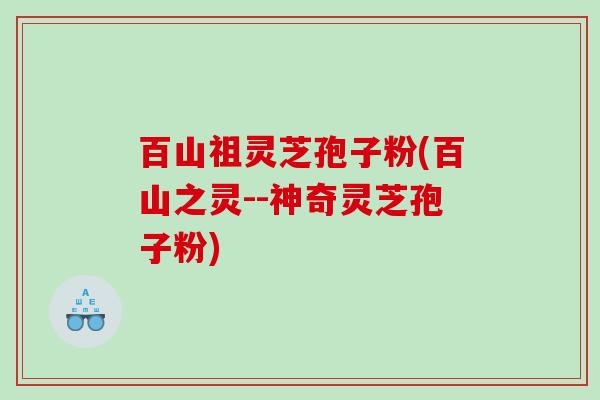 百山祖灵芝孢子粉(百山之灵--神奇灵芝孢子粉)