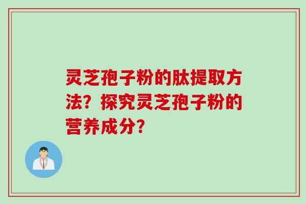 灵芝孢子粉的肽提取方法？探究灵芝孢子粉的营养成分？