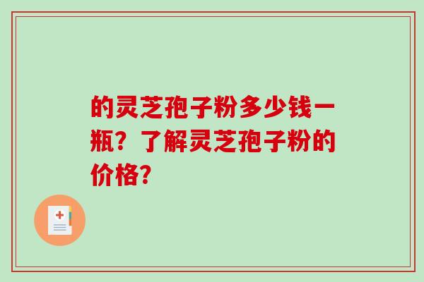 的灵芝孢子粉多少钱一瓶？了解灵芝孢子粉的价格？